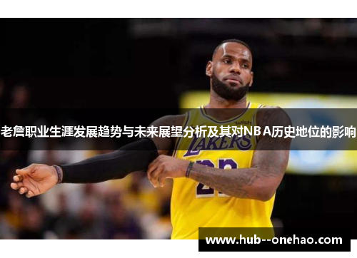 老詹职业生涯发展趋势与未来展望分析及其对NBA历史地位的影响 老詹职业生涯发展趋势与未来展望分析及其对NBA历史地位的影响
