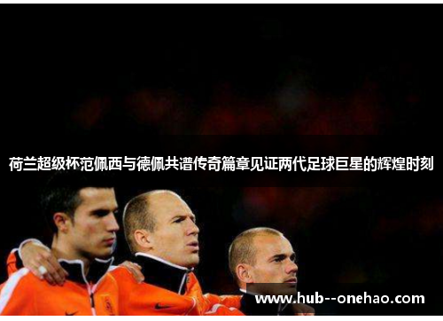 荷兰超级杯范佩西与德佩共谱传奇篇章见证两代足球巨星的辉煌时刻