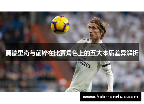 莫德里奇与前锋在比赛角色上的五大本质差异解析