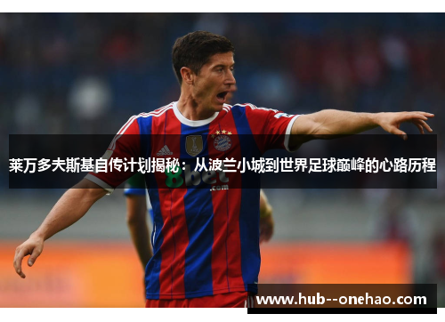 莱万多夫斯基自传计划揭秘：从波兰小城到世界足球巅峰的心路历程