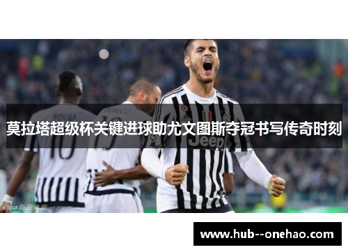 莫拉塔超级杯关键进球助尤文图斯夺冠书写传奇时刻 莫拉塔超级杯关键进球助尤文图斯夺冠书写传奇时刻