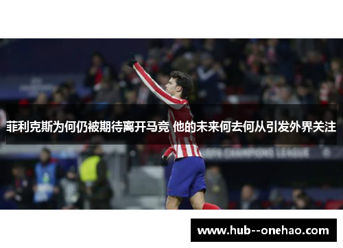 菲利克斯为何仍被期待离开马竞 他的未来何去何从引发外界关注