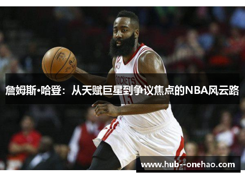 詹姆斯·哈登：从天赋巨星到争议焦点的NBA风云路