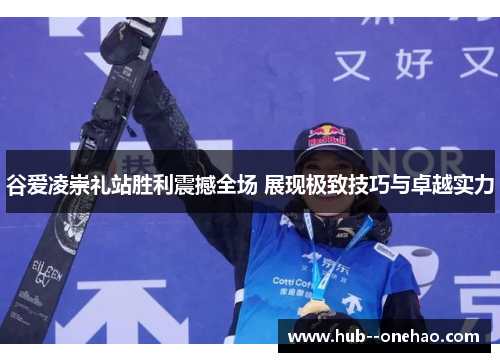 谷爱凌崇礼站胜利震撼全场 展现极致技巧与卓越实力 谷爱凌崇礼站胜利震撼全场 展现极致技巧与卓越实力