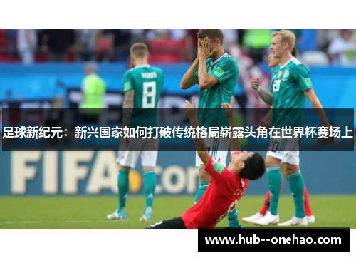 足球新纪元:新兴国家如何打破传统格局崭露头角在世界杯赛场上 足球新纪元:新兴国家如何打破传统格局崭露头角在世界杯赛场上