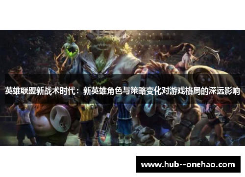 英雄联盟新战术时代：新英雄角色与策略变化对游戏格局的深远影响