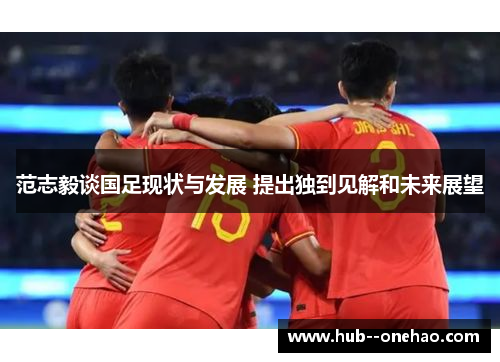 范志毅谈国足现状与发展 提出独到见解和未来展望 范志毅谈国足现状与发展 提出独到见解和未来展望