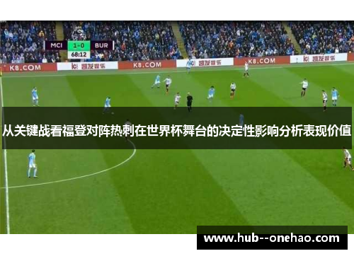 从关键战看福登对阵热刺在世界杯舞台的决定性影响分析表现价值 从关键战看福登对阵热刺在世界杯舞台的决定性影响分析表现价值