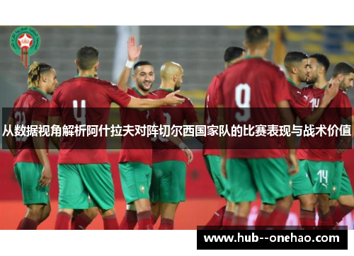 从数据视角解析阿什拉夫对阵切尔西国家队的比赛表现与战术价值