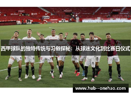 西甲球队的独特传统与习俗探秘：从球迷文化到比赛日仪式