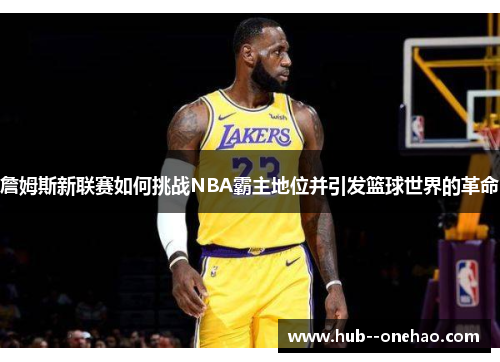 詹姆斯新联赛如何挑战NBA霸主地位并引发篮球世界的革命 詹姆斯新联赛如何挑战NBA霸主地位并引发篮球世界的革命