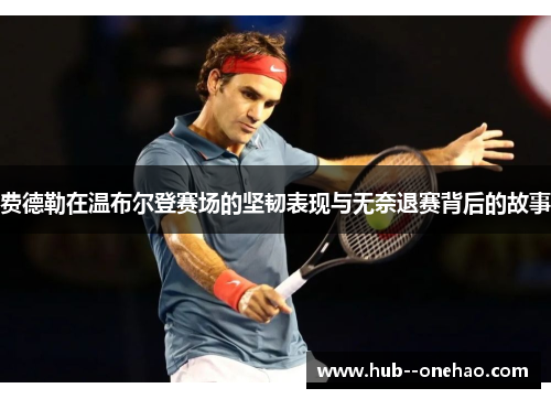 费德勒在温布尔登赛场的坚韧表现与无奈退赛背后的故事 费德勒在温布尔登赛场的坚韧表现与无奈退赛背后的故事