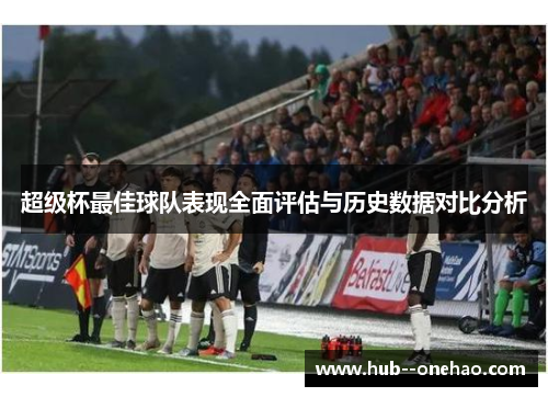 超级杯最佳球队表现全面评估与历史数据对比分析