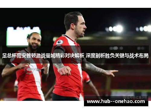 足总杯南安普顿激战曼城精彩对决解析 深度剖析胜负关键与战术布局 足总杯南安普顿激战曼城精彩对决解析 深度剖析胜负关键与战术布局