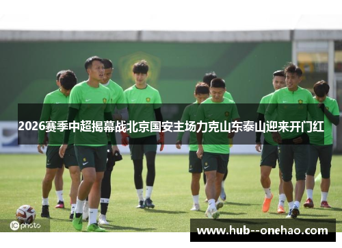 2026赛季中超揭幕战北京国安主场力克山东泰山迎来开门红 2026赛季中超揭幕战北京国安主场力克山东泰山迎来开门红