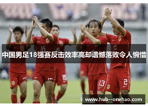 中国男足18强赛反击效率高却遗憾落败令人惋惜