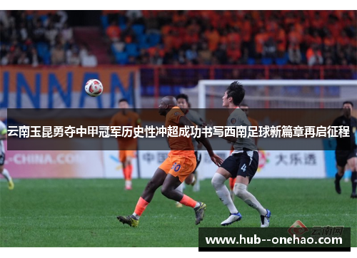 云南玉昆勇夺中甲冠军历史性冲超成功书写西南足球新篇章再启征程 云南玉昆勇夺中甲冠军历史性冲超成功书写西南足球新篇章再启征程