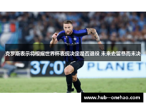 克罗斯表示将根据世界杯表现决定是否退役 未来去留悬而未决 克罗斯表示将根据世界杯表现决定是否退役 未来去留悬而未决
