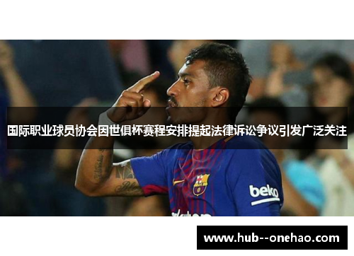 国际职业球员协会因世俱杯赛程安排提起法律诉讼争议引发广泛关注 国际职业球员协会因世俱杯赛程安排提起法律诉讼争议引发广泛关注