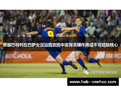奥娜巴特列在巴萨女足边路攻防中发挥关键作用成不可或缺核心 奥娜巴特列在巴萨女足边路攻防中发挥关键作用成不可或缺核心