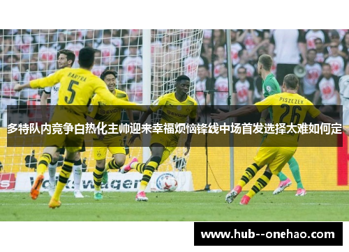 多特队内竞争白热化主帅迎来幸福烦恼锋线中场首发选择太难如何定 多特队内竞争白热化主帅迎来幸福烦恼锋线中场首发选择太难如何定