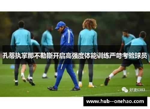 孔蒂执掌那不勒斯开启高强度体能训练严苛考验球员 孔蒂执掌那不勒斯开启高强度体能训练严苛考验球员