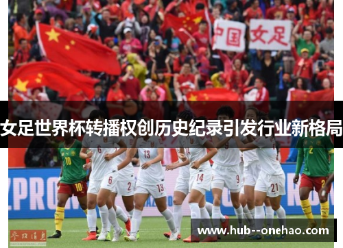 女足世界杯转播权创历史纪录引发行业新格局