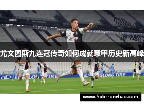 尤文图斯九连冠传奇如何成就意甲历史新高峰 尤文图斯九连冠传奇如何成就意甲历史新高峰