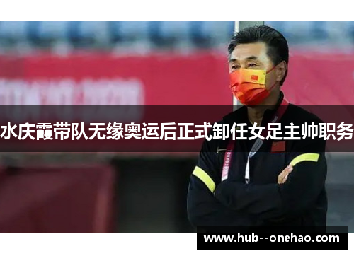 水庆霞带队无缘奥运后正式卸任女足主帅职务