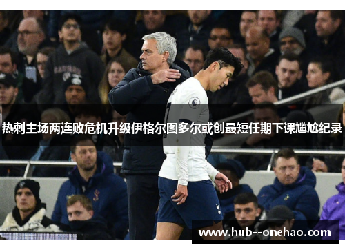 热刺主场两连败危机升级伊格尔图多尔或创最短任期下课尴尬纪录