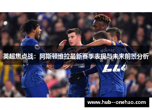 英超焦点战：阿斯顿维拉最新赛季表现与未来前景分析
