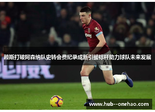 赖斯打破阿森纳队史转会费纪录成新引援标杆助力球队未来发展