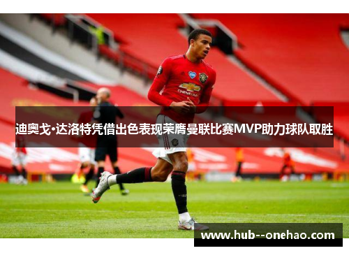 迪奥戈·达洛特凭借出色表现荣膺曼联比赛MVP助力球队取胜