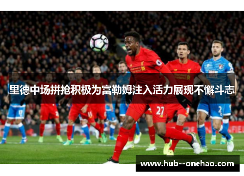 里德中场拼抢积极为富勒姆注入活力展现不懈斗志