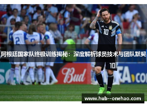 阿根廷国家队终极训练揭秘：深度解析球员技术与团队默契