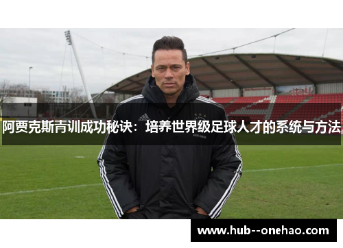阿贾克斯青训成功秘诀:培养世界级足球人才的系统与方法 阿贾克斯青训成功秘诀:培养世界级足球人才的系统与方法