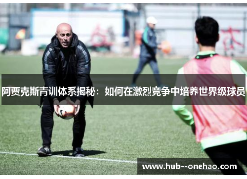阿贾克斯青训体系揭秘:如何在激烈竞争中培养世界级球员 阿贾克斯青训体系揭秘:如何在激烈竞争中培养世界级球员