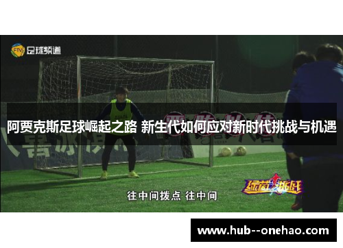 阿贾克斯足球崛起之路 新生代如何应对新时代挑战与机遇