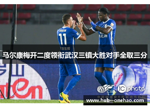 马尔康梅开二度领衔武汉三镇大胜对手全取三分 马尔康梅开二度领衔武汉三镇大胜对手全取三分