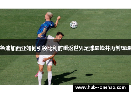 鲁迪加西亚如何引领比利时重返世界足球巅峰并再创辉煌