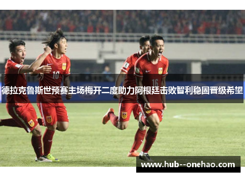 德拉克鲁斯世预赛主场梅开二度助力阿根廷击败智利稳固晋级希望