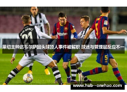 莱切主帅达韦尔萨因头球顶人事件被解职 球迷与管理层反应不一 莱切主帅达韦尔萨因头球顶人事件被解职 球迷与管理层反应不一