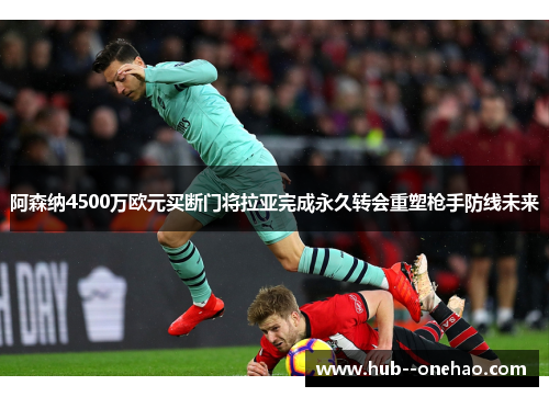 阿森纳4500万欧元买断门将拉亚完成永久转会重塑枪手防线未来 阿森纳4500万欧元买断门将拉亚完成永久转会重塑枪手防线未来