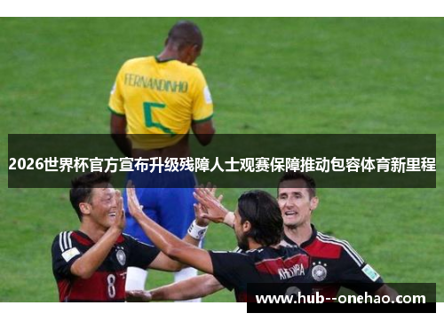 2026世界杯官方宣布升级残障人士观赛保障推动包容体育新里程 2026世界杯官方宣布升级残障人士观赛保障推动包容体育新里程