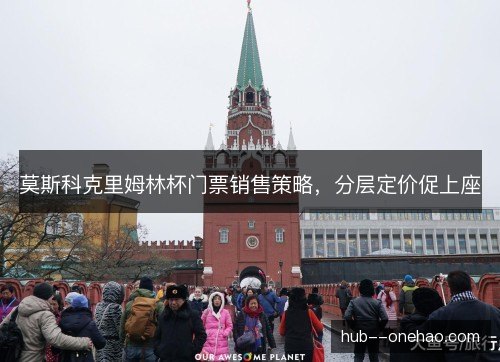 莫斯科克里姆林杯门票销售策略，分层定价促上座